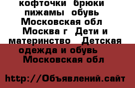 кофточки, брюки , пижамы, обувь - Московская обл., Москва г. Дети и материнство » Детская одежда и обувь   . Московская обл.